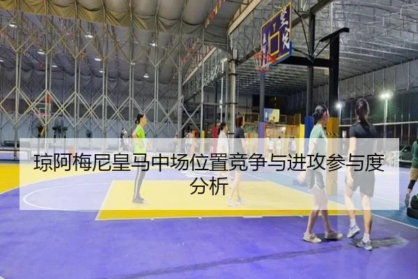 琼阿梅尼皇马中场位置竞争与进攻参与度分析